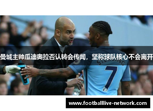 曼城主帅瓜迪奥拉否认转会传闻，坚称球队核心不会离开