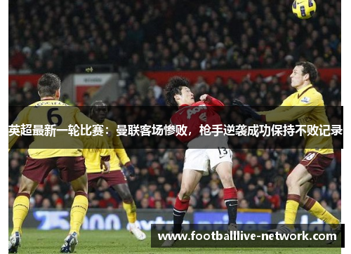 英超最新一轮比赛：曼联客场惨败，枪手逆袭成功保持不败记录