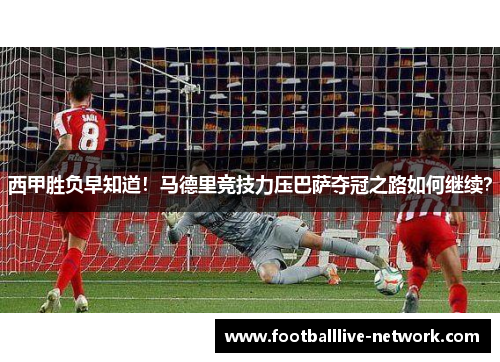 西甲胜负早知道！马德里竞技力压巴萨夺冠之路如何继续？