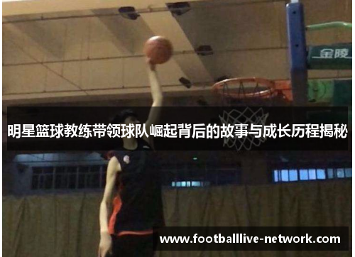 明星篮球教练带领球队崛起背后的故事与成长历程揭秘