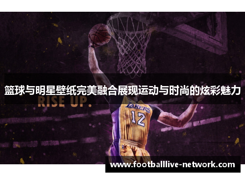 篮球与明星壁纸完美融合展现运动与时尚的炫彩魅力
