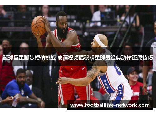 篮球巨星脚步模仿挑战 高清视频揭秘明星球员经典动作还原技巧