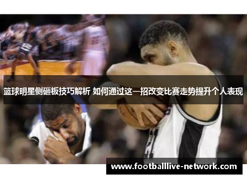 篮球明星侧砸板技巧解析 如何通过这一招改变比赛走势提升个人表现