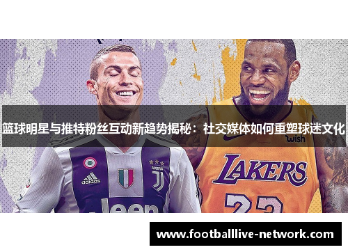 篮球明星与推特粉丝互动新趋势揭秘：社交媒体如何重塑球迷文化