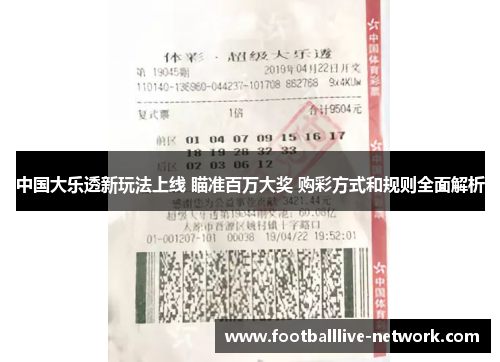 中国大乐透新玩法上线 瞄准百万大奖 购彩方式和规则全面解析