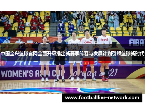 中国全兴篮球官网全面升级推出新赛季阵容与发展计划引领篮球新时代