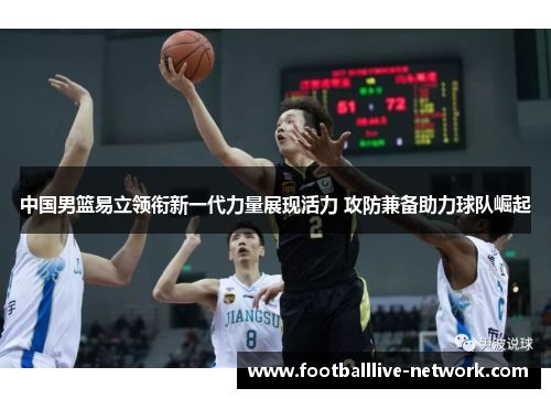 中国男篮易立领衔新一代力量展现活力 攻防兼备助力球队崛起
