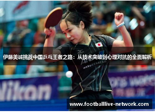 伊藤美诚挑战中国乒乓王者之路：从技术突破到心理对抗的全面解析